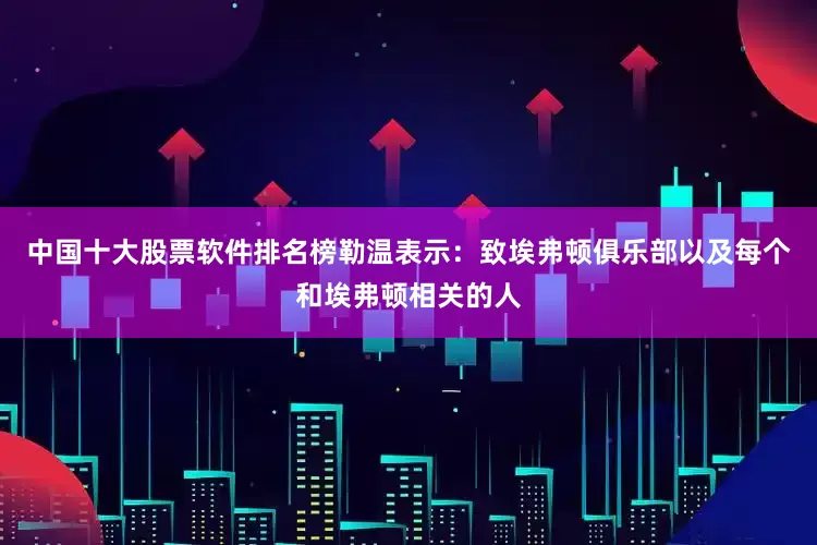 中国十大股票软件排名榜勒温表示：致埃弗顿俱乐部以及每个和埃弗顿相关的人