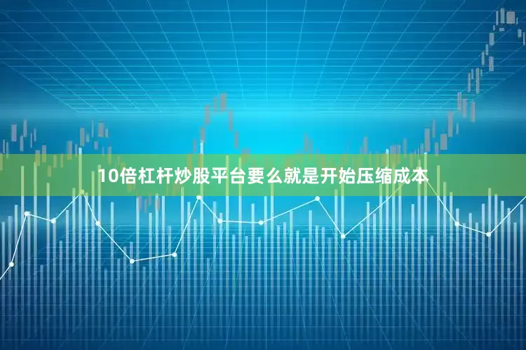 10倍杠杆炒股平台要么就是开始压缩成本