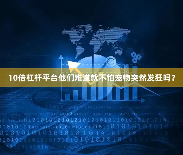 10倍杠杆平台他们难道就不怕宠物突然发狂吗？