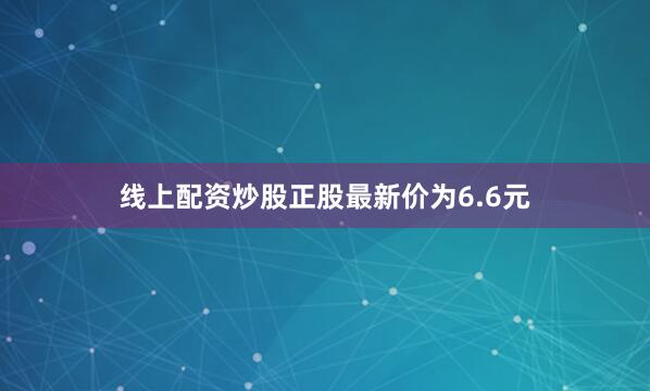 线上配资炒股正股最新价为6.6元