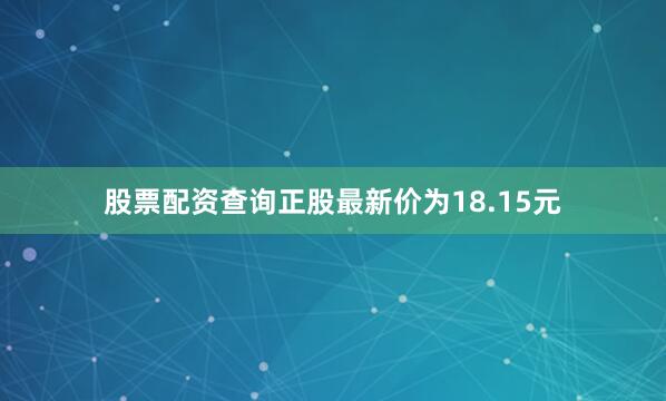 股票配资查询正股最新价为18.15元