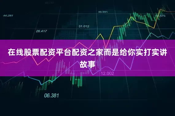 在线股票配资平台配资之家而是给你实打实讲故事