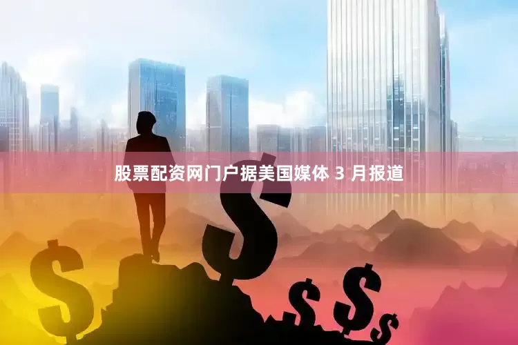 股票配资网门户据美国媒体 3 月报道