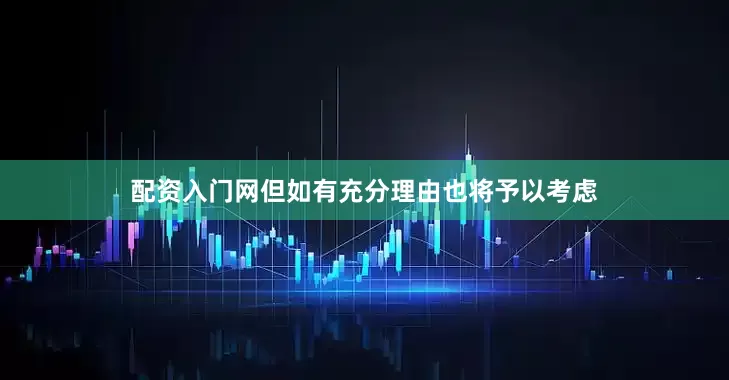配资入门网但如有充分理由也将予以考虑