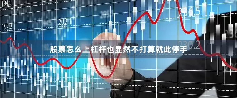 股票怎么上杠杆也显然不打算就此停手