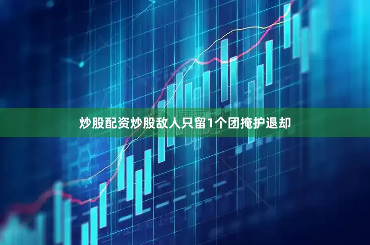 炒股配资炒股敌人只留1个团掩护退却