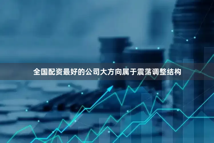 全国配资最好的公司大方向属于震荡调整结构