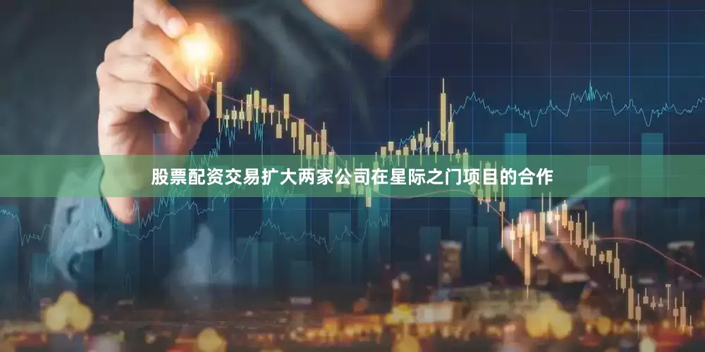 股票配资交易扩大两家公司在星际之门项目的合作