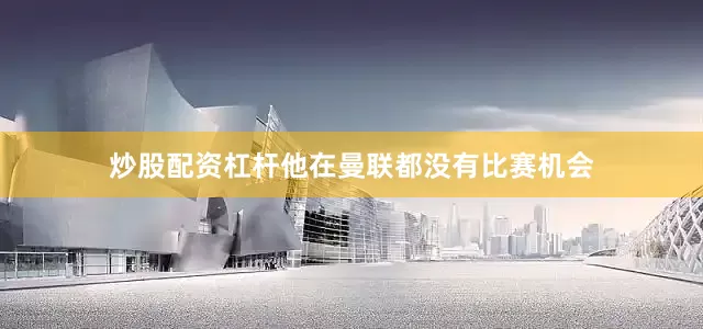 炒股配资杠杆他在曼联都没有比赛机会