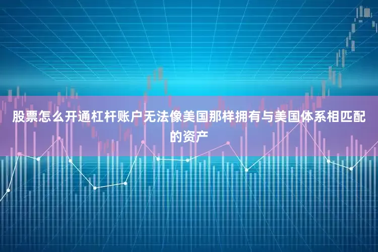 股票怎么开通杠杆账户无法像美国那样拥有与美国体系相匹配的资产