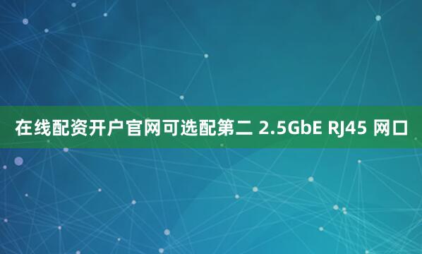 在线配资开户官网可选配第二 2.5GbE RJ45 网口