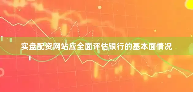 实盘配资网站应全面评估银行的基本面情况