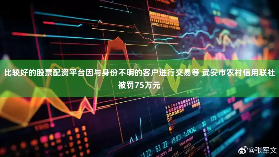 比较好的股票配资平台因与身份不明的客户进行交易等 武安市农村信用联社被罚75万元