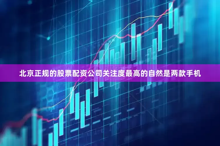 北京正规的股票配资公司关注度最高的自然是两款手机