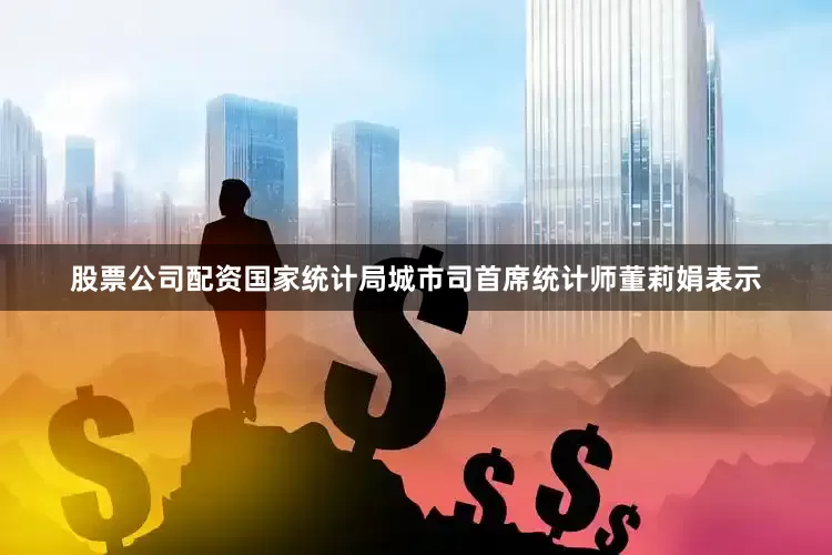 股票公司配资　　国家统计局城市司首席统计师董莉娟表示