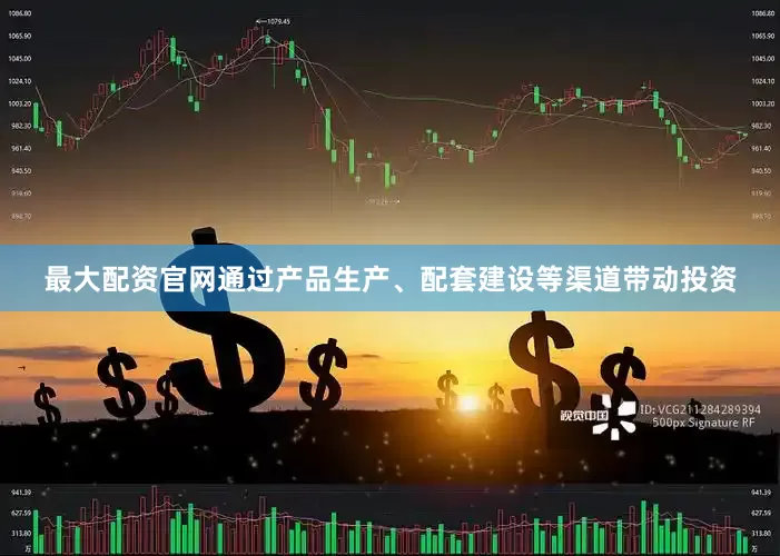 最大配资官网通过产品生产、配套建设等渠道带动投资