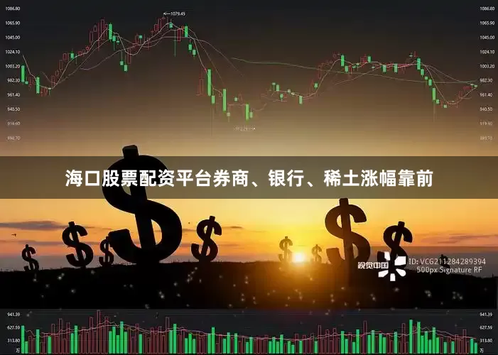 海口股票配资平台券商、银行、稀土涨幅靠前