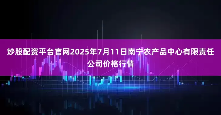 炒股配资平台官网2025年7月11日南宁农产品中心有限责任公司价格行情