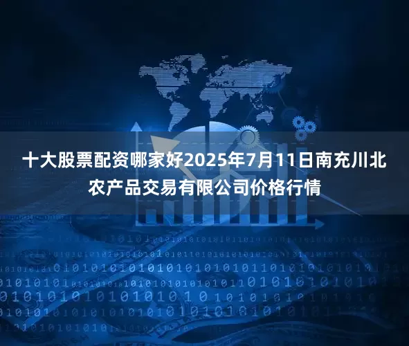 十大股票配资哪家好2025年7月11日南充川北农产品交易有限公司价格行情
