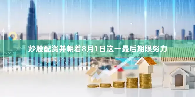 炒股配资并朝着8月1日这一最后期限努力