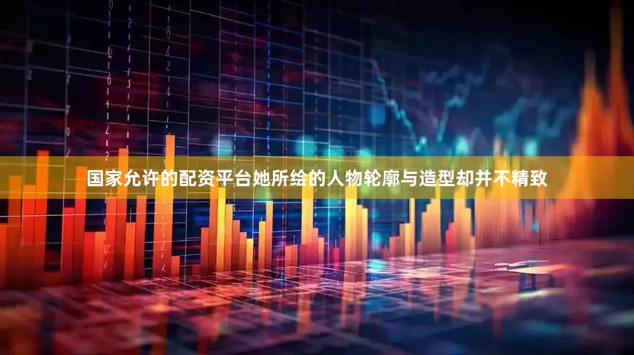 国家允许的配资平台她所绘的人物轮廓与造型却并不精致