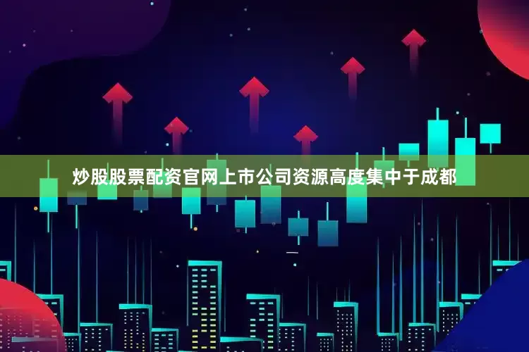 炒股股票配资官网上市公司资源高度集中于成都