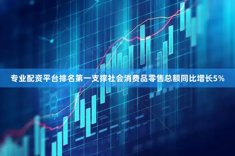 专业配资平台排名第一支撑社会消费品零售总额同比增长5%