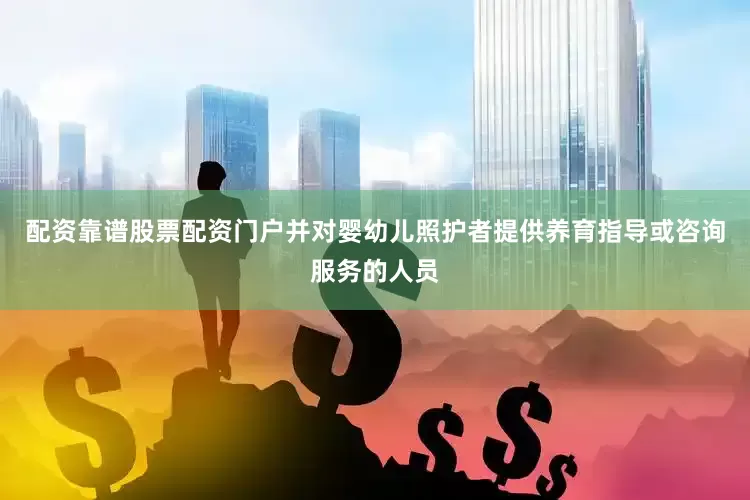 配资靠谱股票配资门户并对婴幼儿照护者提供养育指导或咨询服务的人员