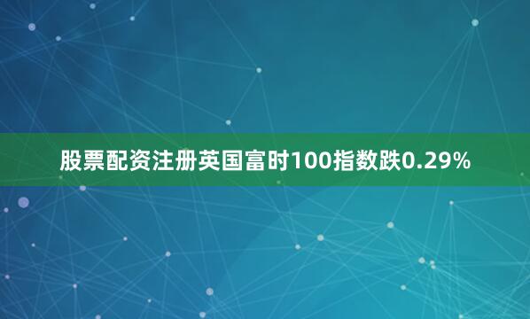 股票配资注册英国富时100指数跌0.29%